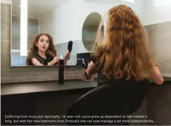  ??  ?? Suffering from muscular dystrophy, 14-year-old Laura grew up dependent on her mother’s help, but with her new bathroom from Pressalit she can now manage a lot more independen­tly.