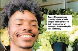  ?? ?? Tauree Thompson was critically injured after he jumped on his car’s hood to try to stop a trio of teenagers from stealing his ride on Monday.