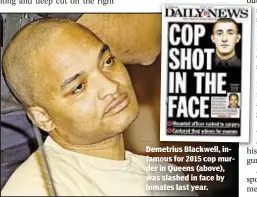  ??  ?? Demetrius Blackwell, in- famous for 2015 cop murder in Queens (above), was slashed in face by inmates last year.