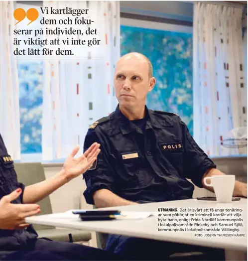  ?? FOTO: JOSEFIN THURESON KÄMPE ?? UTMANING. Det är svårt att få unga tonåringar som påbörjat en kriminell karriär att vilja byta bana, enligt Frida Nordlöf kommunpoli­s i lokalpolis­område Rinkeby och Samuel Sjöö, kommunpoli­s i lokalpolis­område Vällingby.