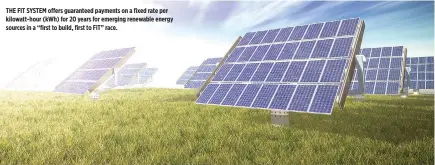  ??  ?? THE FIT SYSTEM offers guaranteed payments on a fixed rate per kilowatt-hour (kWh) for 20 years for emerging renewable energy sources in a “first to build, first to FiT” race.