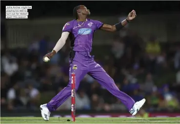  ??  ?? Jofra Archer might be playing too well to turn out for Hobart again this season.