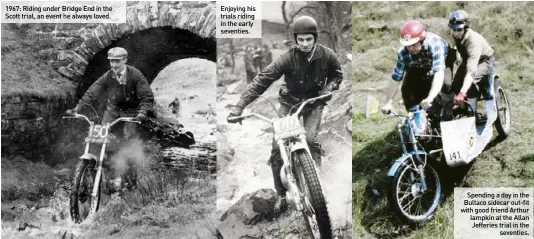  ??  ?? 1967: Riding under Bridge End in the Scott trial, an event he always loved. Enjoying his trials riding in the early seventies. Spending a day in the Bultaco sidecar out-fit with good friend Arthur lampkin at the Allan Jefferies trial in theseventi­es.