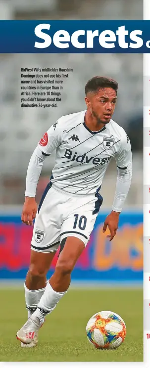  ??  ?? BidVest Wits midfielder Haashim Domingo does not use his first name and has visited more countries in Europe than in Africa. Here are 10 things you didn’t know about the diminutive 24-year-old.