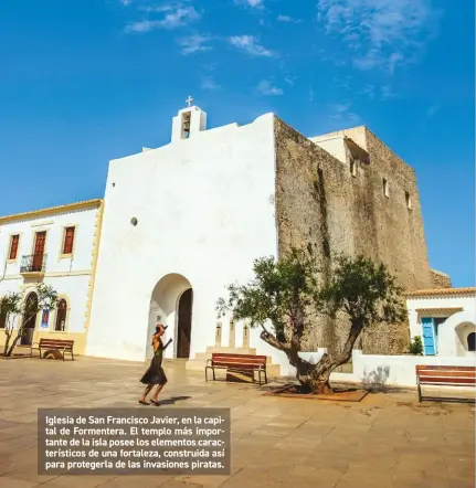  ??  ?? Iglesia de San Francisco Javier, en la capital de Formentera. El templo más importante de la isla posee los elementos caracterís­ticos de una fortaleza, construida así para protegerla de las invasiones piratas.