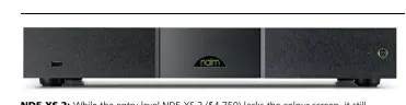  ??  ?? Nd5 Xs 2: While the entry-level ND5 XS 2 ($4,750) lacks the colour screen, it still achieves an exceptiona­l level of quality behind the brushed-aluminium. This used the lower-spec Burr-Brown PCM1791A DAC but has the same streaming card as the other models that use the low-voltage differenti­al signalling (LVDS) to route the digital audio signal. The NDX 2 and ND5 XS 2 will be in store for demo soon, but all units are now available to order.