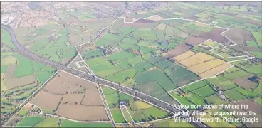  ??  ?? A view from above of where the garden village is proposed near the M1 and Lutterwort­h. Picture: Google