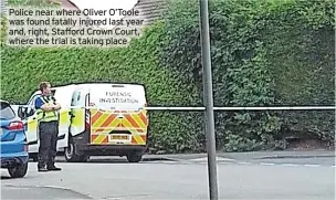  ?? ?? Police near where Oliver O’toole was found fatally injured last year and, right, Stafford Crown Court, where the trial is taking place