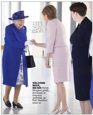  ??  ?? WELCOME BACK, MA’AM: Nicola Sturgeon greets the Queen at Holyrood yesterday, as Ruth Davidson looks on