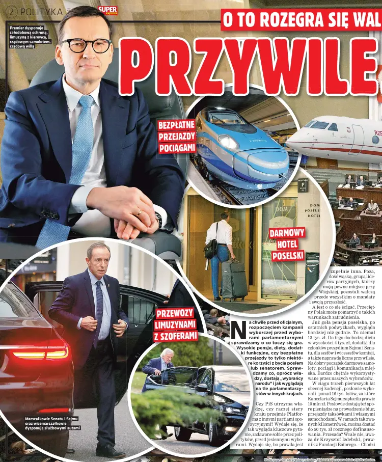  ?? ?? Premier dysponuje całodobową ochroną, limuzyną z kierowcą, rządowym samolotem, rządową willą
Marszałkow­ie Senatu i Sejmu oraz wicemarsza­łkowie dysponują służbowymi autami PRZEWOZY LIMUZYNAMI Z SZOFERAMI DARMOWY HOTEL POSELSKI BEZPŁATNE PRZEJAZDY POCIĄGAMI