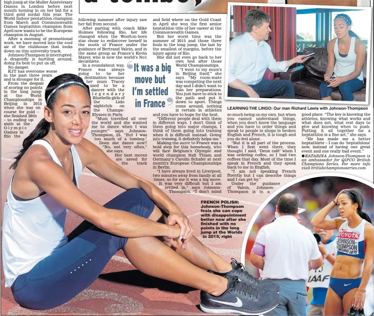  ??  ?? LEARNING THE LINGO: Our man Richard Lewis with Johnson-Thompson FRENCH POLISH: Johnson-Thompson feels she can cope with disappoint­ment better now after she finished with no points in the long jump at the Worlds in 2015, right