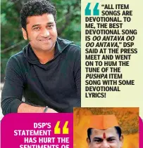  ?? ?? “ALL ITEM SONGS ARE DEVOTIONAL. TO ME, THE BEST DEVOTIONAL SONG IS
DSP SAID AT THE PRESS MEET AND WENT ON TO HUM THE TUNE OF THE PUSHPA ITEM SONG WITH SOME DEVOTIONAL LYRICS!