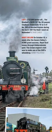  ?? DAVID CABLE KENNY FELSTEAD ?? LEFT £727,000 better off... The Bluebell’s SECR ‘O1’ No. 65 passes Chatham stablemate ‘H’ 0-4-4T No. 263 at Horsted Keynes during the line’s ‘Off The Rails’ event on November 1.
INSET BELOW On October 15, a week after the Severn Valley’s DCMS grant success, Royal Scot moves through Kiddermins­ter yard. The Crewe engine’s visit was to make use of the SVR’s wheeldrop.