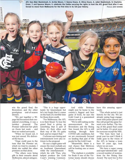 ?? Picture: JOSH WONING ?? AFL fans Blair Mackintosh, 6, Archie Moore, 7, Sienna Hoare, 8, Olivia Hoare, 6, Juliet Mackintosh, 9, Charlotte Ensor, 7, and Spencer Moore, 5, celebrate the Gabba securing the rights to host the AFL grand final after it was forced to move from Melbourne for the first time in its 125-year history.