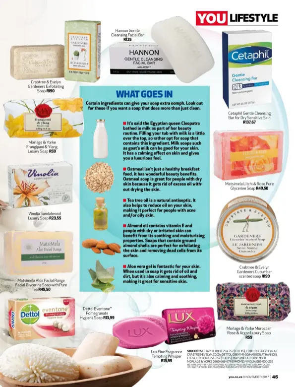  ??  ?? Crabtree & Evelyn Gardeners Exfoliatin­g Soap R190 Morlage & Yorke Frangipani & Ylang Luxury Soap R59 Vinolia Sandalwood Luxury Soap R23,55 Matsimela Aloe Facial Range Facial Glycerine Soap with Pure Tea R49,50 Hannon Gentle Cleansing Facial Bar R125...