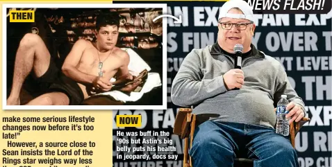  ?? ?? THEN
NOW
He was buff in the ’90s but Astin’s big belly puts his health in jeopardy, docs say