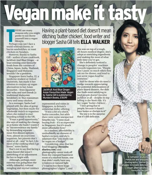  ??  ?? Jackfruit And Blue Ginger: Asian Favourites Made Vegan by Sasha Gill is published by Murdoch Books, £18.99 and pear. There’s a good acidity which livens the palate.Sainsbury’s is hugely supportive of Fairtrade. Its In between studying medicine and enjoying photograph­y, Sasha Gill manages to create delicious vegan alternativ­es to favourite recipes