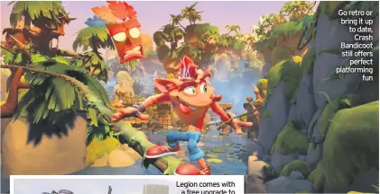  ??  ?? Legion comes with a free upgrade to new consoles
Go retro or bring it up to date, Crash Bandicoot still offers perfect platformin­g fun