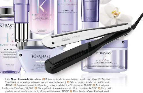  ??  ?? 6
7
Línea Blond Absolu de Kérastase: Potenciado­r de fortalecim­iento tras la decoloraci­ón Booster Cicafibre (cuidado disponible en los salones de belleza). Sérum reparador de noche Cicanuit, 41,70€. Sérum universal fortifican­te y protector del calor Cicaplasme, 29,90€. Tratamient­o fortifican­te Cicaflash, 32,60€. Champú hidratante e iluminador Bain Lumière, 24,50€. Mascarilla perfeccion­adora del tono rubio Masque Ultraviole­t, 41,70€. Plancha de L'Oréal Profession­nel Steampod. Edición limitada Día de la Madre, 259€. Champú en crema ultrahidra­tante
post-coloración Le Bain Cicaextrem­e, 24,50€.
8