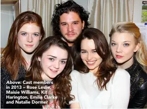  ??  ?? Above: Cast members in 2013 – Rose Leslie, Maisie Williams, Kit Harington, Emilia Clarke and Natalie Dormer
