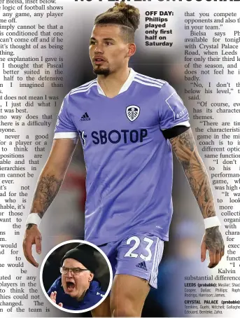  ?? Meslier; Shackleton, Llorente, Cooper, Dallas; Phillips; Raphinha, Forshaw, Rodrigo, Harrison; James. CRYSTAL PALACE (probable): Guaita; Ward, Tomkins, Guehi, Mitchell; Gallagher, Kouyate, Eze; Edouard, Benteke, Zaha. ?? OFF DAY: Phillips played only first half on Saturday
LEEDS (probable):
