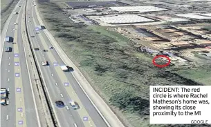  ?? GOOGLE ?? INCIDENT: The red circle is where Rachel Matheson’s home was, showing its close proximity to the M1