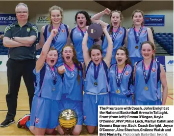  ?? Photograph: Basketball Ireland. ?? The Pres team with Coach, John Enright at the National Basketball Arena in Tallaght. Front (from left): Emma O’Regan, Kayla O’Connor, MVP; Millie Luck, Marlyn Cahill and Gemma Kearney. Back: Coach Enright, Joyce O’Connor, Áine Sheehan, Gráinne Walsh...