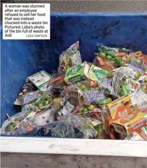  ?? LIDIA SIMPSON ?? A woman was stunned after an employee refused to sell her food that was instead chucked into a waste bin Pictured: Lidia’s photo of the bin full of waste at Aldi