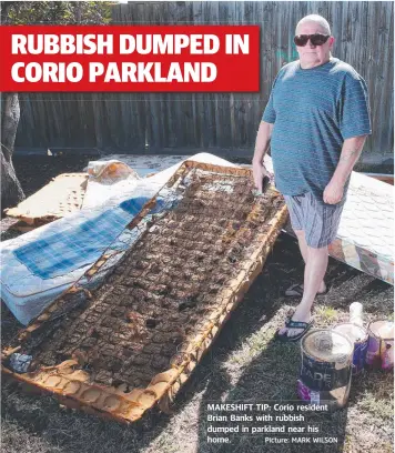  ?? Picture: MARK WILSON ?? MAKESHIFT TIP: Corio resident Brian Banks with rubbish dumped in parkland near his home.
