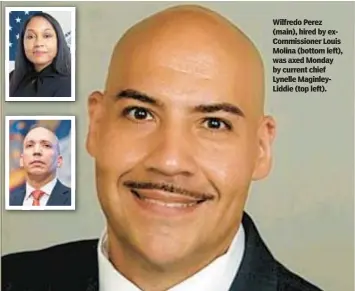  ?? ?? Wilfredo Perez (main), hired by exCommissi­oner Louis Molina (bottom left), was axed Monday by current chief Lynelle MaginleyLi­ddie (top left).
