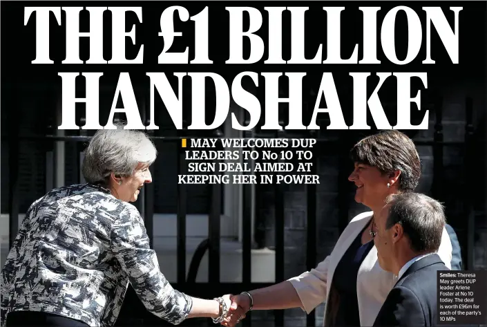  ??  ?? Smiles: Theresa May greets DUP leader Arlene Foster at No 10 today. The deal is worth £96m for each of the party’s 10 MPs