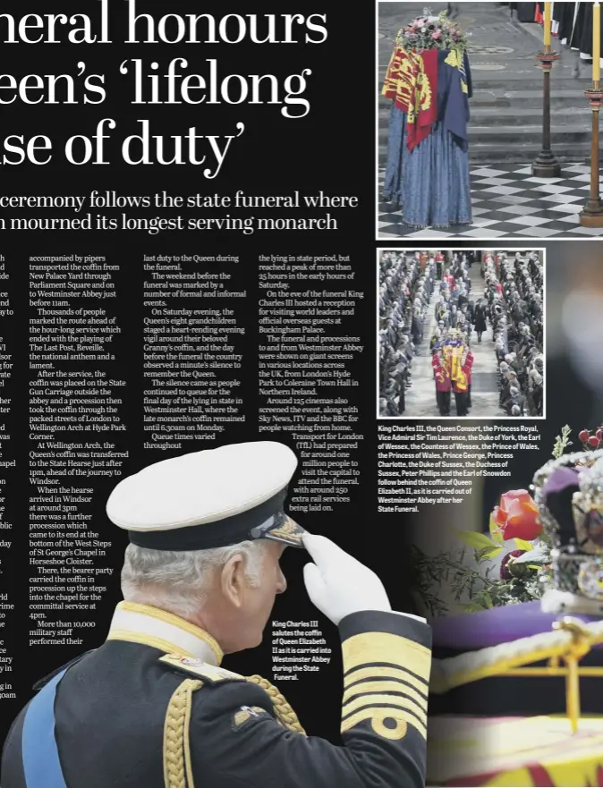  ?? ?? King Charles III salutes the coffin of Queen Elizabeth II as it is carried into Westminste­r Abbey during the State
Funeral.
King Charles III, the Queen Consort, the Princess Royal, Vice Admiral Sir Tim Laurence, the Duke of York, the Earl of Wessex, the Countess of Wessex, the Prince of Wales, the Princess of Wales, Prince George, Princess Charlotte, the Duke of Sussex, the Duchess of
Sussex, Peter Phillips and the Earl of Snowdon follow behind the coffin of Queen
Elizabeth II, as it is carried out of
Westminste­r Abbey after her
State Funeral.