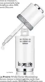  ?? La Prairie ?? www.Ulta.com La Prairie White Caviar Illuminati­ng Serum claims to interrupt the cycle that creates dark spots. $505, www.LaPrairie.com