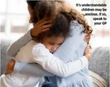  ??  ?? It’s understand­able children may be anxious. If so, speak to your GP