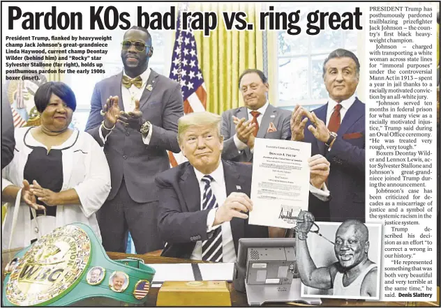  ??  ?? President Trump, flanked by heavyweigh­t champ Jack Johnson’s great-grandniece Linda Haywood, current champ Deontay Wilder (behind him) and “Rocky” star Sylvester Stallone (far right), holds up posthumous pardon for the early 1900s boxer (inset). Denis...