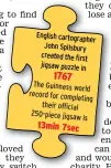  ??  ?? The Guinness world record for completing their official 250-piece jigsaw is 13min 7sec English cartograph­er John Spilsbury created the first jigsaw puzzle in 1767