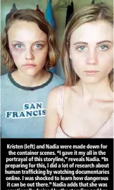  ??  ?? Kristen (left) and Nadia were made down for the container scenes. “I gave it my all in the portrayal of this storyline,” reveals Nadia. “In preparing for this, I did a lot of research about human traffickin­g by watching documentar­ies online. I was...