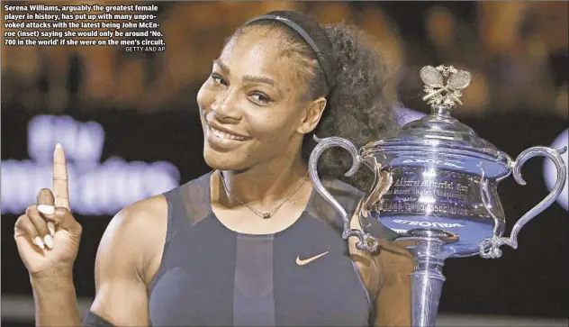  ??  ?? Serena Williams, arguably the greatest female player in history, has put up with many unprovoked attacks with the latest being John McEnroe (inset) saying she would only be around ‘No. 700 in the world’ if she were on the men’s circuit.