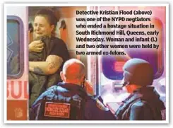  ??  ?? Detective Kristian Flood (above) was one of the NYPD negtiators who ended a hostage situation in South Richmond Hill, Queens, early Wednesday. Woman and infant (l.) and two other women were held by two armed ex-felons.