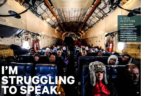  ??  ?? A COLD RECEPTION 02\ About 8300 miles from London, the modified Russian transport plane touches down on the ice. Passengers hold their breath and offer prayers as they land