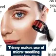  ?? ?? Trinny makes use of micro-needling every few days