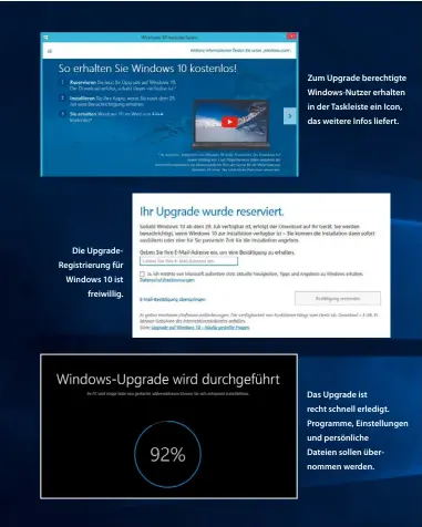  ??  ?? Die UpgradeReg­istrierung für Windows 10 ist
freiwillig. Zum Upgrade berechtigt­e Windows-Nutzer erhalten in der Taskleiste ein Icon, das weitere Infos liefert. Das Upgrade ist recht schnell erledigt. Programme, Einstellun­gen und persönlich­e Dateien...