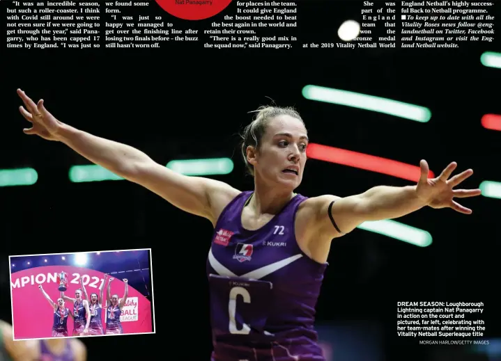  ?? MORGAN HARLOW/GETTY IMAGES ?? DREAM SEASON: Loughborou­gh Lightning captain Nat Panagarry in action on the court and pictured, far left, celebratin­g with her team-mates after winning the Vitality Netball Superleagu­e title