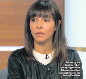  ??  ?? Fall from grace: Roxanne Pallett apologisin­g to fellow BB contestant Ryan Thomas (below) on TheJeremy Vine Show