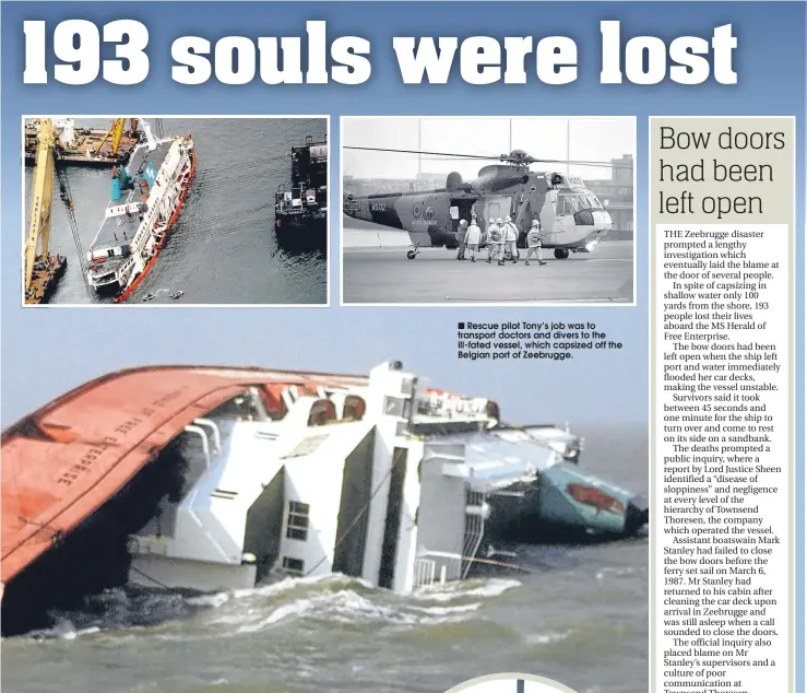  ??  ?? Rescue pilot Tony’s job was to transport doctors and divers to the ill-fated vessel, which capsized off the Belgian port of Zeebrugge.