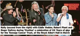  ?? ?? Kelly (second from the right) with Eddie Vedder, Robert Plant and Roger Daltrey during ‘Ovation’ a celebratio­n of 24 Years of gigs for the Teenage Cancer Trust, at the Royal Albert Hall in March