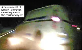  ?? CPS ?? A dashcam still of Steven Rees’s van careering across the carriagewa­y.