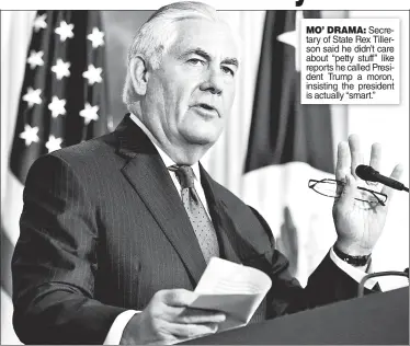  ??  ?? MO’ DRAMA: Secretary of State Rex Tillerson said he didn’t care about “petty stuff ” like reports he called President Trump a moron, insisting the president is actually “smart.”