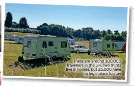  ?? ?? There are around 300,000 Travellers in the UK. Two thirds live in homes, but 25,000 have no legal place to stay