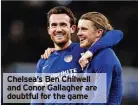  ?? ?? Chelsea’s Ben Chilwell and Conor Gallagher are doubtful for the game